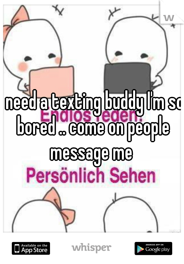 I need a texting buddy I'm so bored .. come on people message me 