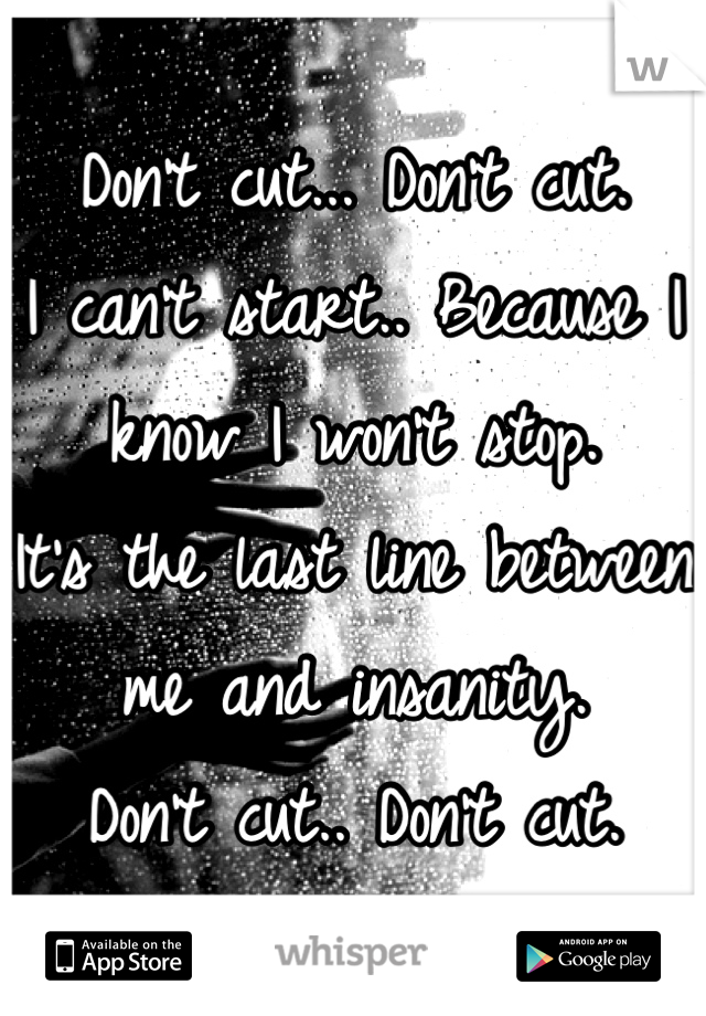 Don't cut... Don't cut.
I can't start.. Because I know I won't stop.
It's the last line between me and insanity.
Don't cut.. Don't cut.