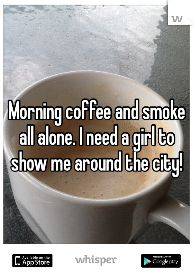 Morning coffee and smoke all alone. I need a girl to show me around the city!