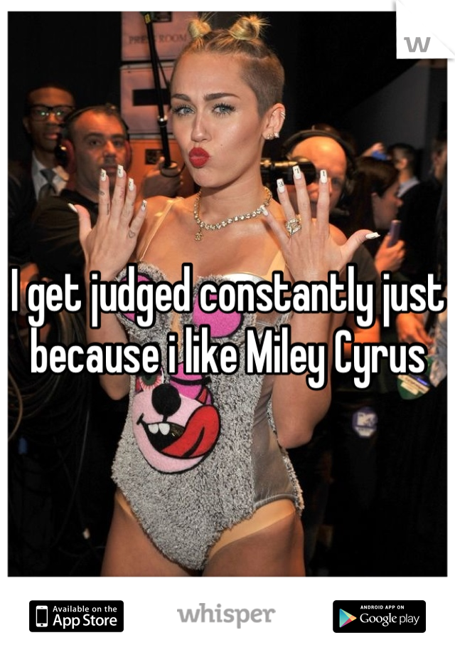 I get judged constantly just because i like Miley Cyrus