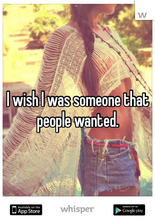 I wish I was someone that people wanted. 