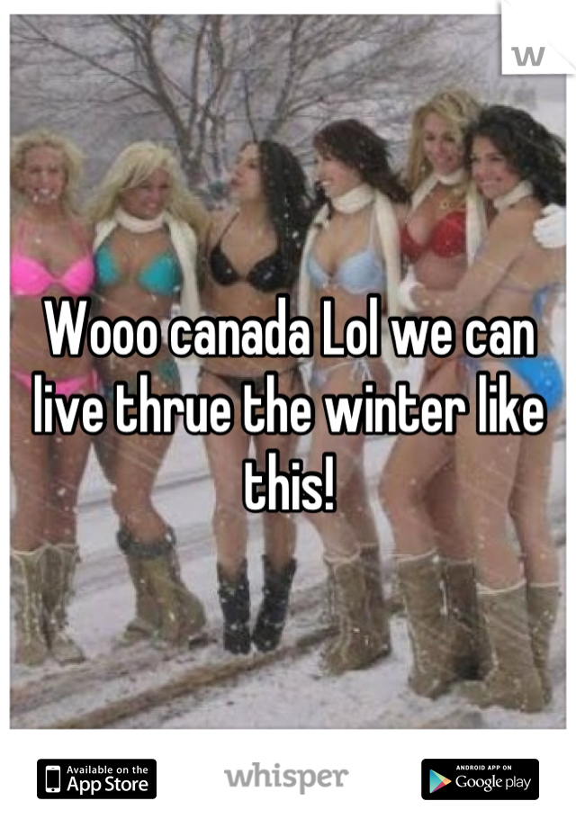 Wooo canada Lol we can live thrue the winter like this!