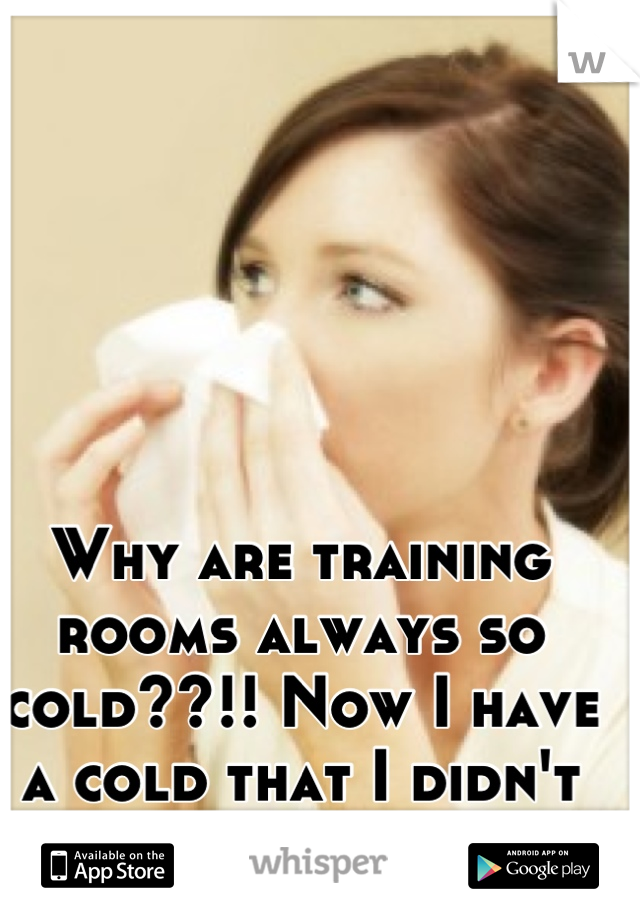 Why are training rooms always so cold??!! Now I have a cold that I didn't going in!