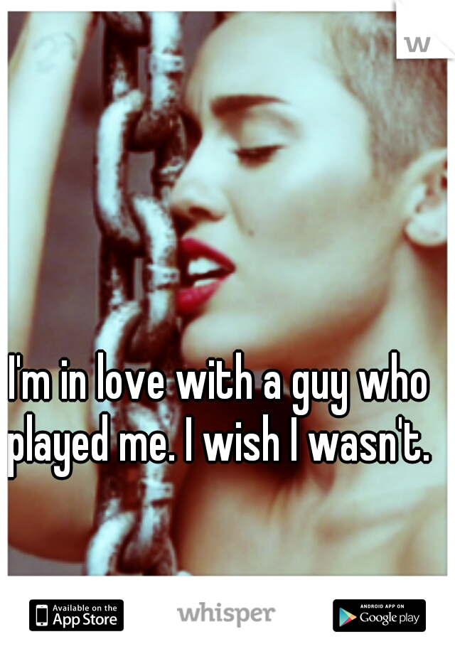 I'm in love with a guy who played me. I wish I wasn't. 