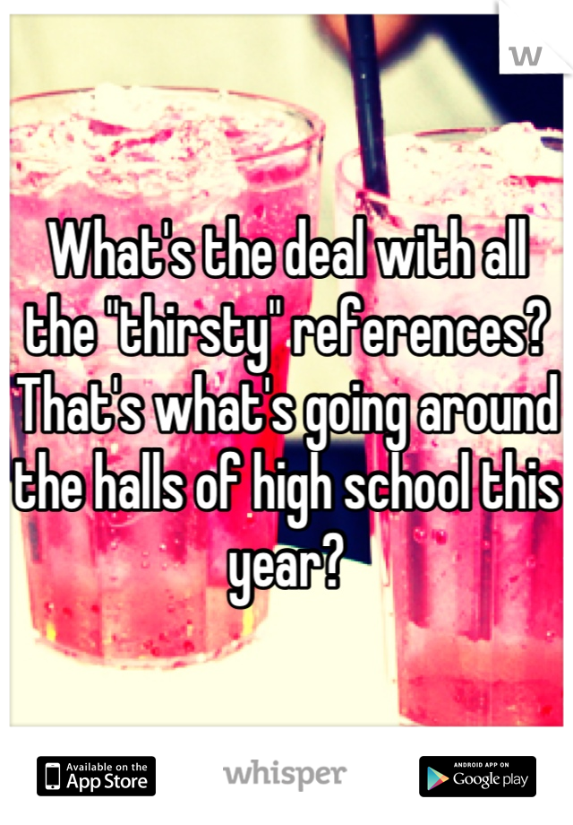 What's the deal with all the "thirsty" references? That's what's going around the halls of high school this year?