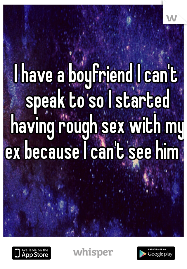 I have a boyfriend I can't speak to so I started having rough sex with my ex because I can't see him   