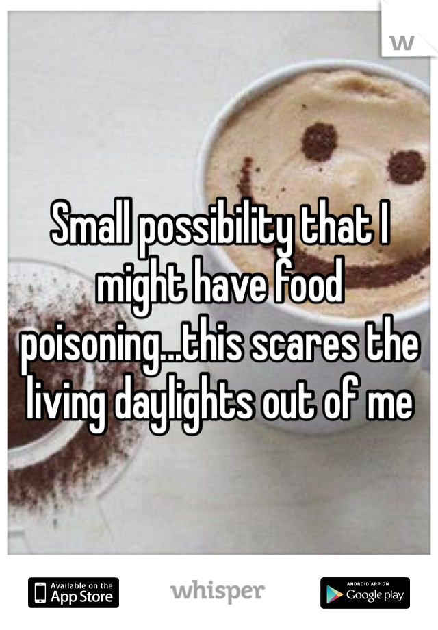 Small possibility that I might have food poisoning...this scares the living daylights out of me 