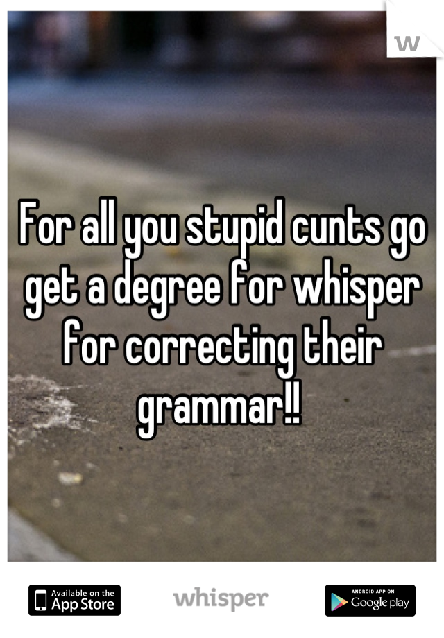 For all you stupid cunts go get a degree for whisper for correcting their grammar!! 