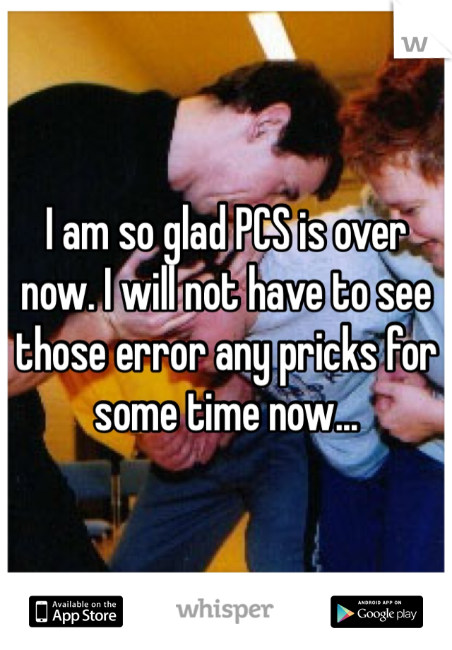 I am so glad PCS is over now. I will not have to see those error any pricks for some time now...  