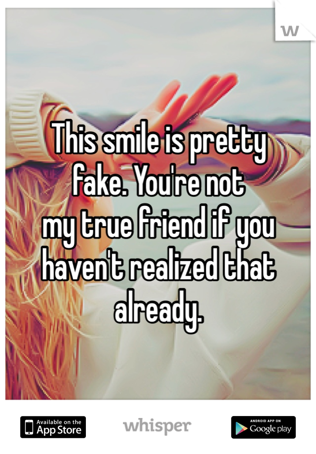 This smile is pretty
fake. You're not
my true friend if you haven't realized that already. 