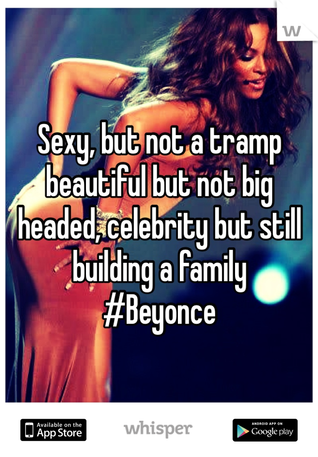Sexy, but not a tramp beautiful but not big headed, celebrity but still building a family 
#Beyonce