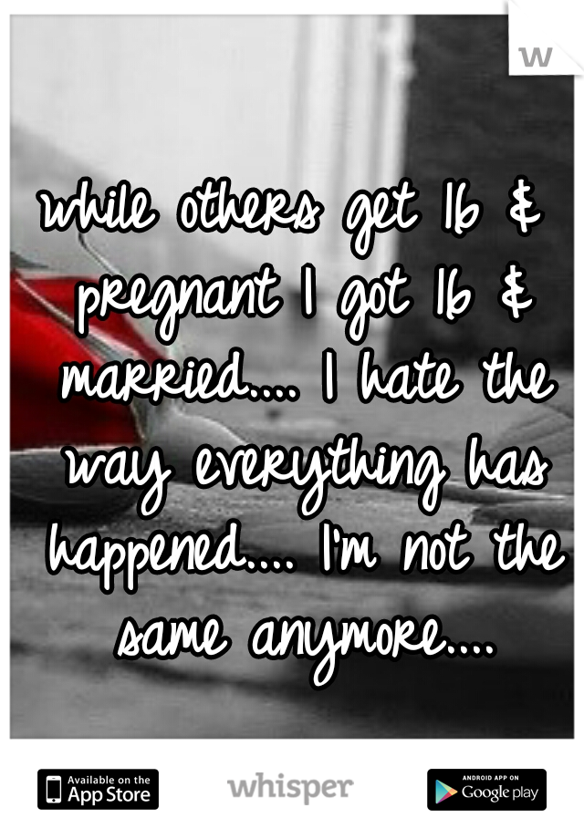 while others get 16 & pregnant I got 16 & married.... I hate the way everything has happened.... I'm not the same anymore....