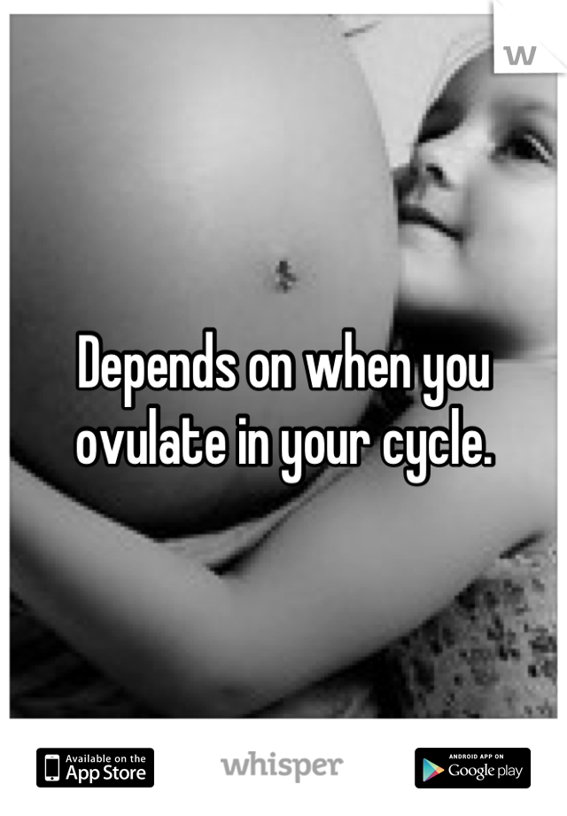 Depends on when you ovulate in your cycle.