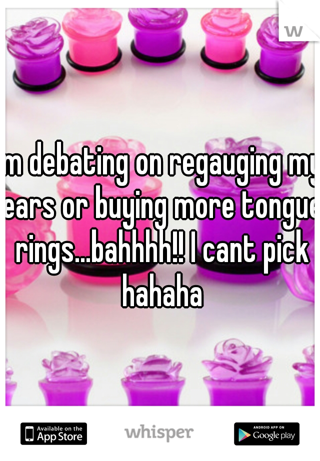 Im debating on regauging my ears or buying more tongue rings...bahhhh!! I cant pick hahaha