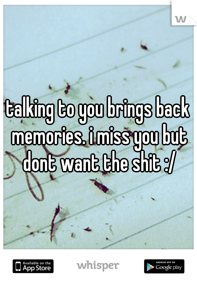 talking to you brings back memories. i miss you but dont want the shit :/