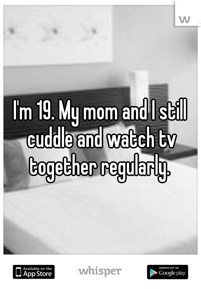 I'm 19. My mom and I still cuddle and watch tv together regularly. 