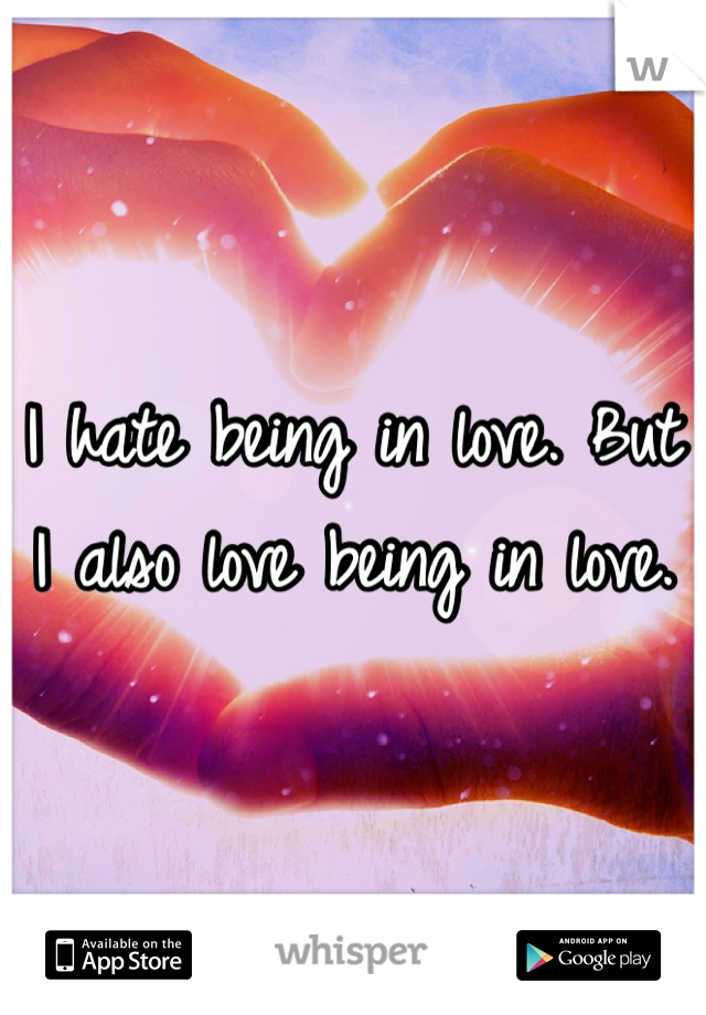 I hate being in love. But I also love being in love.