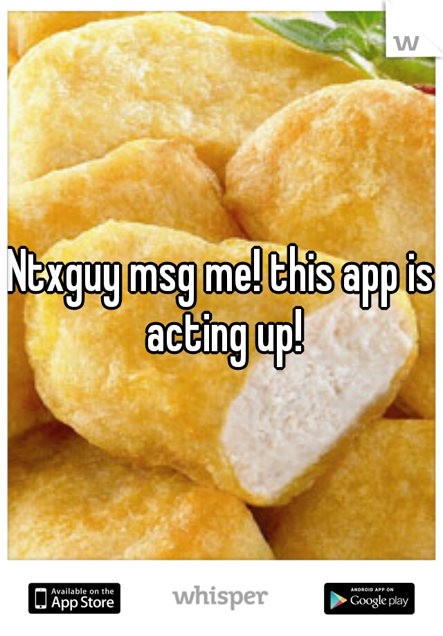 Ntxguy msg me! this app is acting up!