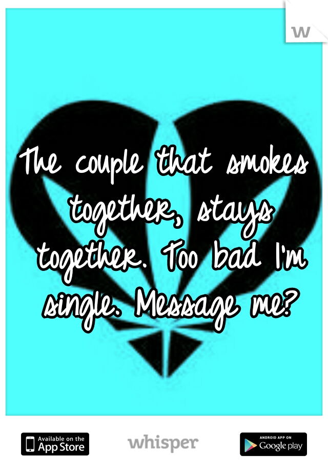 The couple that smokes together, stays together. Too bad I'm single. Message me?