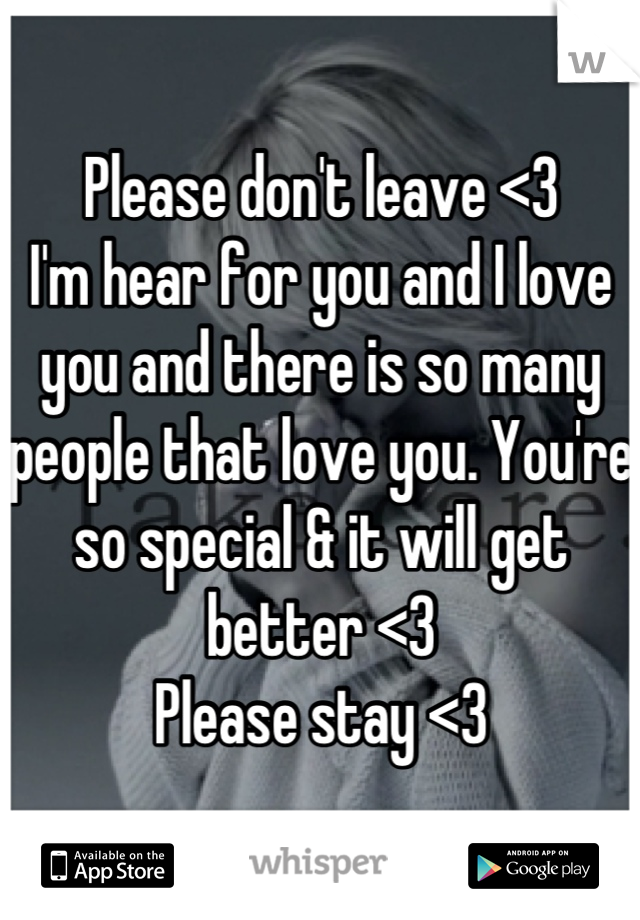 Please don't leave <3
I'm hear for you and I love you and there is so many people that love you. You're so special & it will get better <3 
Please stay <3