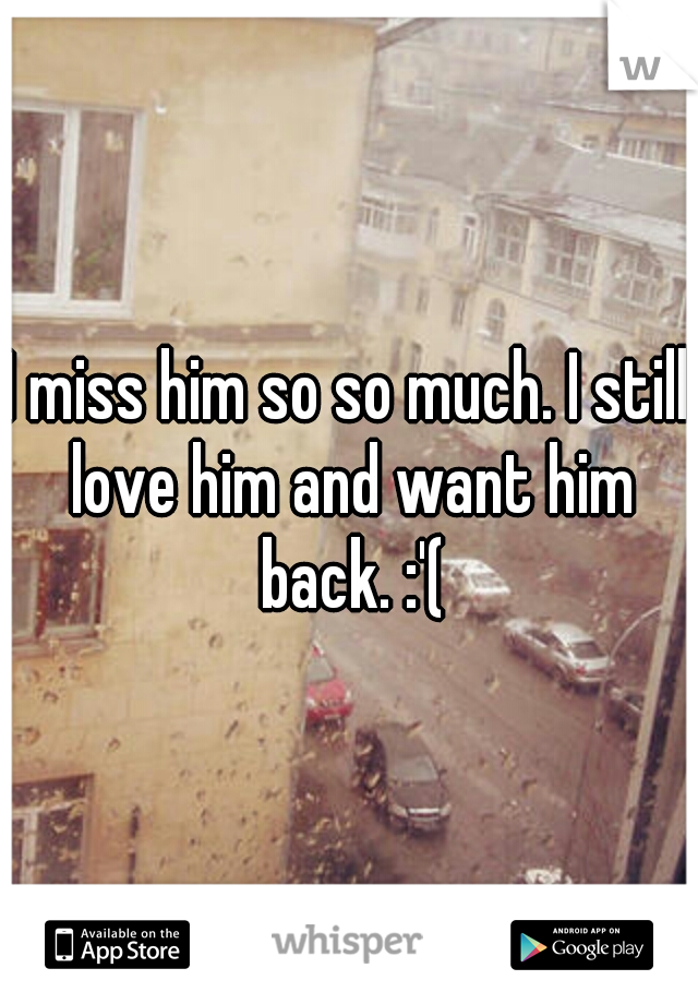 I miss him so so much. I still love him and want him back. :'(