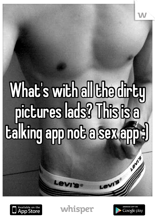 What's with all the dirty pictures lads? This is a talking app not a sex app :) 