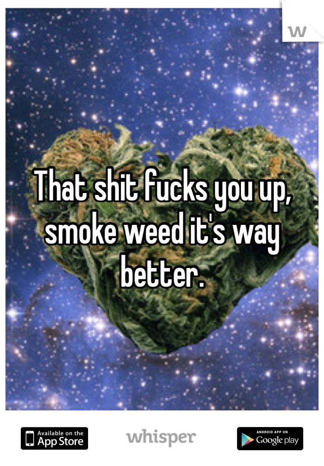 That shit fucks you up, smoke weed it's way better. 