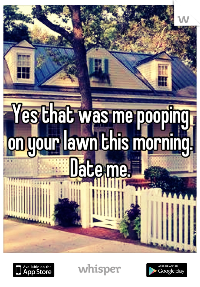 Yes that was me pooping on your lawn this morning.
Date me.