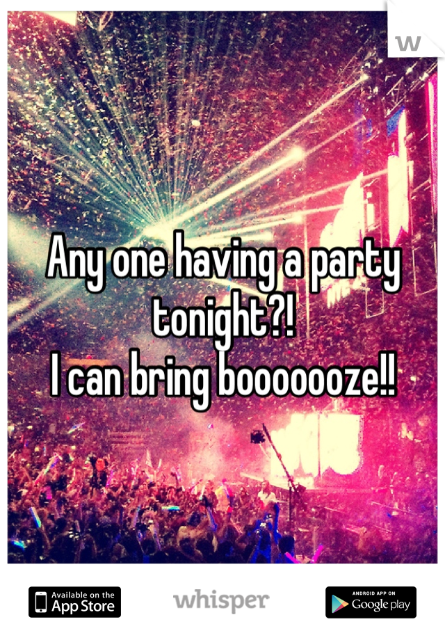 Any one having a party tonight?!
I can bring booooooze!!
