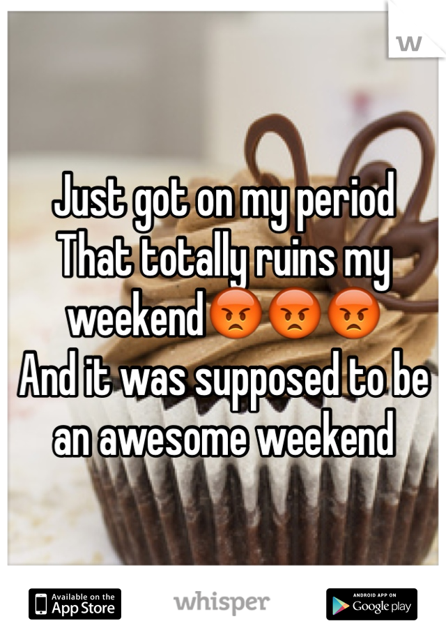 Just got on my period 
That totally ruins my weekend😡😡😡
And it was supposed to be an awesome weekend 