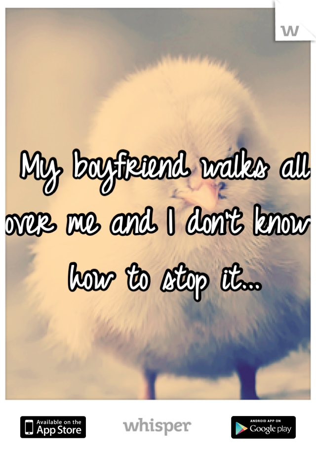 My boyfriend walks all over me and I don't know how to stop it...