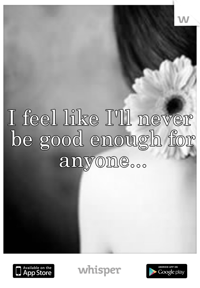 I feel like I'll never be good enough for anyone...