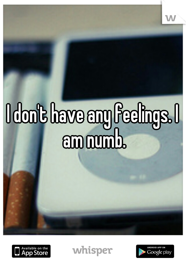 I don't have any feelings. I am numb.