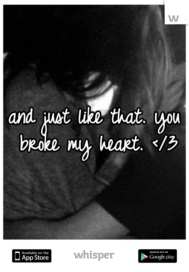 and just like that. you broke my heart. </3