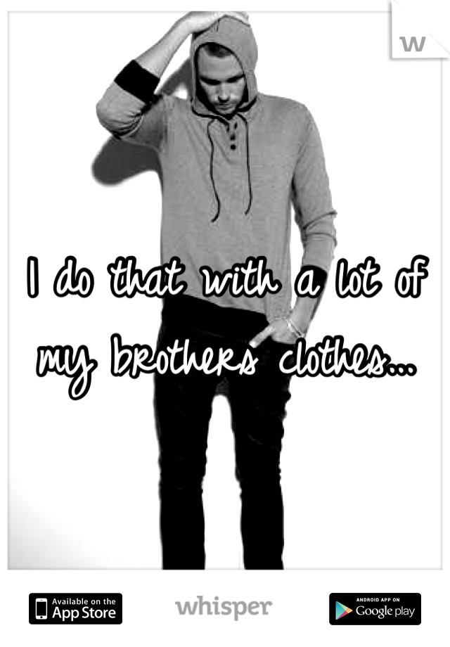 I do that with a lot of my brothers clothes...