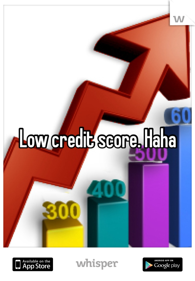 Low credit score. Haha