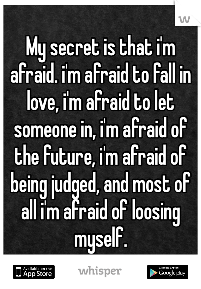 My secret is that i'm afraid. i'm afraid to fall in love, i'm afraid to let someone in, i'm afraid of the future, i'm afraid of being judged, and most of all i'm afraid of loosing myself. 