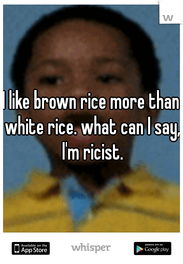I like brown rice more than white rice. what can I say, I'm ricist.