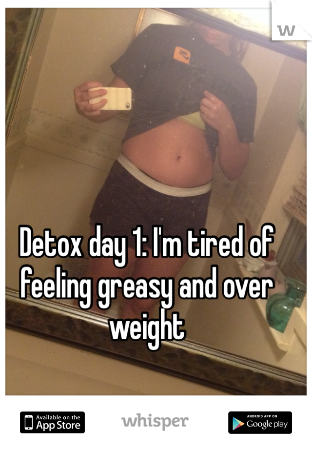 Detox day 1: I'm tired of feeling greasy and over weight 