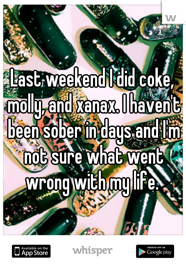 Last weekend I did coke, molly, and xanax. I haven't been sober in days and I'm not sure what went wrong with my life. 