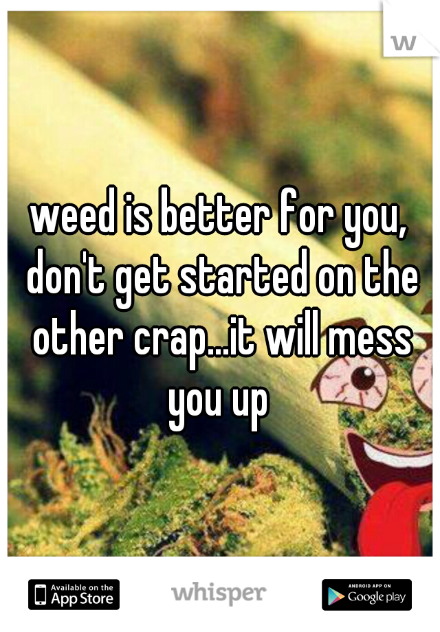 weed is better for you, don't get started on the other crap...it will mess you up 