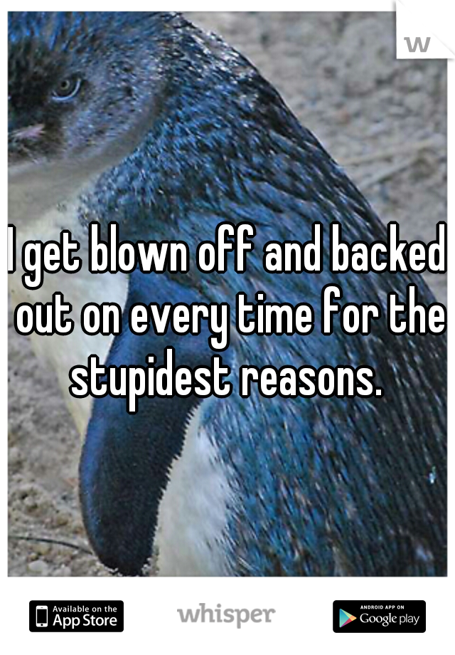 I get blown off and backed out on every time for the stupidest reasons. 