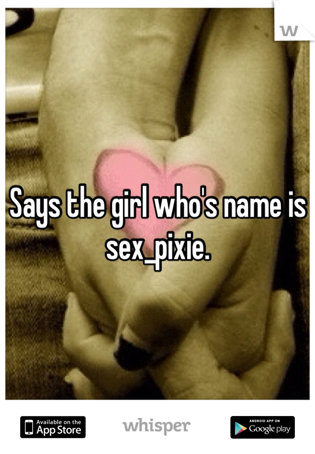 Says the girl who's name is sex_pixie.