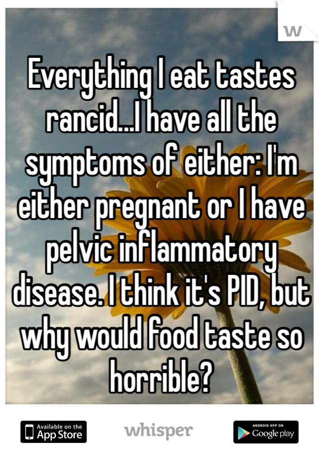 Everything I eat tastes rancid...I have all the symptoms of either: I'm either pregnant or I have pelvic inflammatory disease. I think it's PID, but why would food taste so horrible?