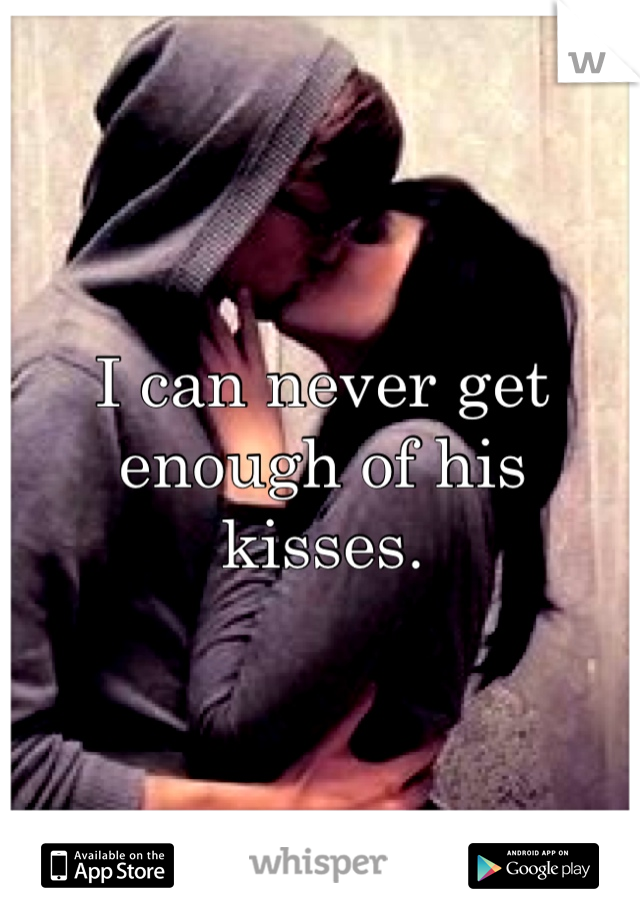 I can never get enough of his kisses. 