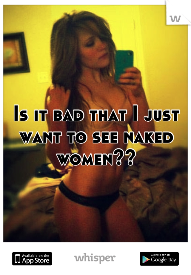 Is it bad that I just want to see naked women??