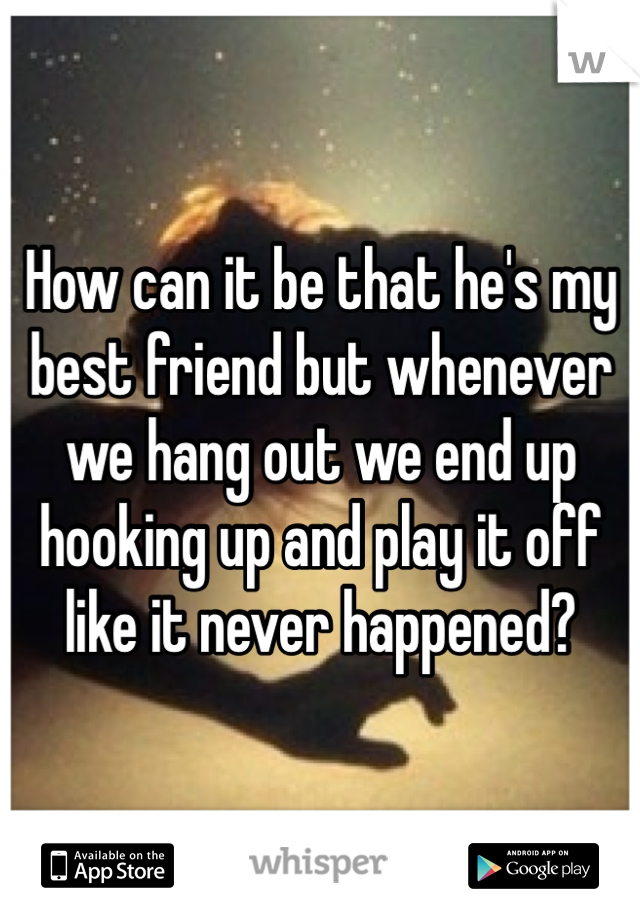 How can it be that he's my best friend but whenever we hang out we end up hooking up and play it off like it never happened? 