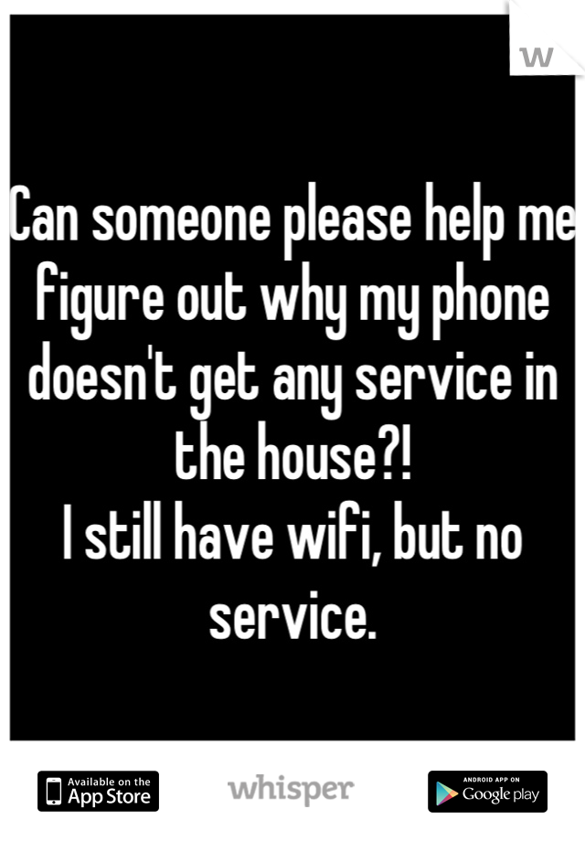 Can someone please help me figure out why my phone doesn't get any service in the house?! 
I still have wifi, but no service.