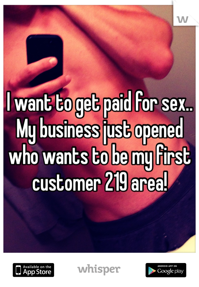 I want to get paid for sex.. My business just opened who wants to be my first customer 219 area!  