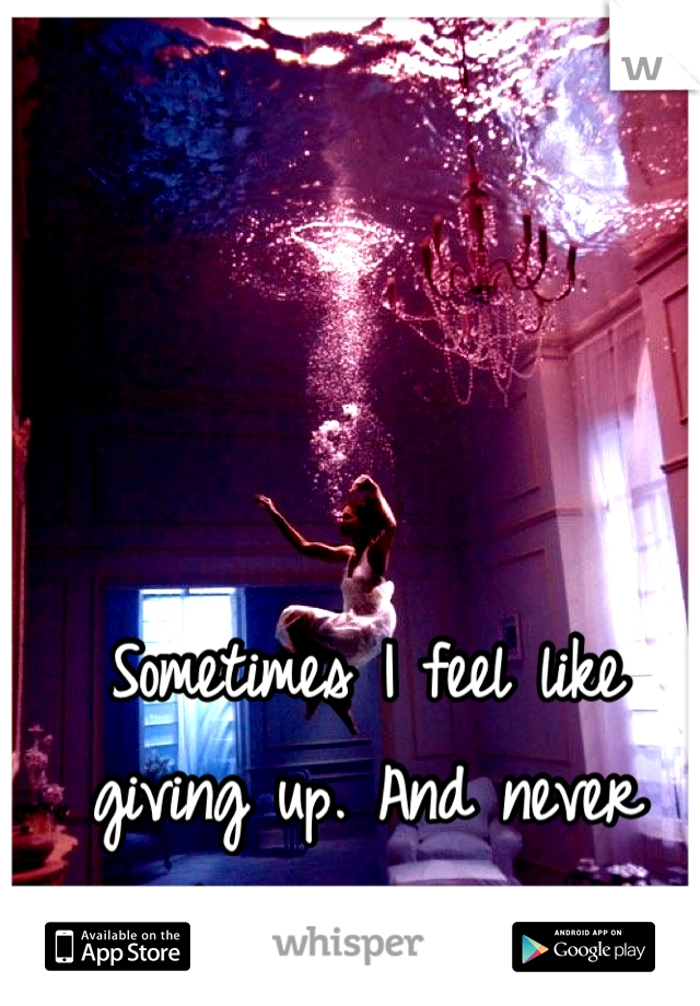 Sometimes I feel like giving up. And never trying again.